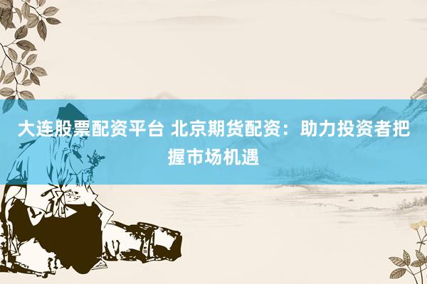 大连股票配资平台 北京期货配资:助力投资者把握市场机遇