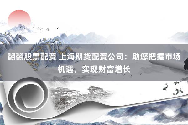 翻翻股票配资 上海期货配资公司:助您把握市场机遇,实现财富增长