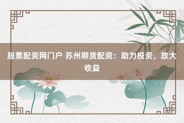 股票配资网门户 苏州期货配资:助力投资,放大收益