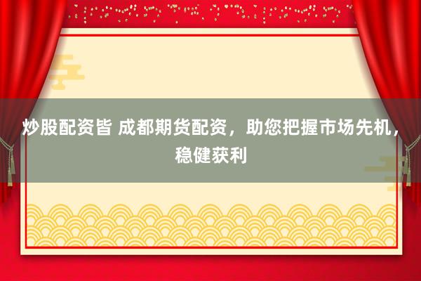 炒股配资皆 成都期货配资,助您把握市场先机,稳健获利