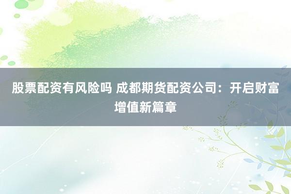 股票配资有风险吗 成都期货配资公司:开启财富增值新篇章