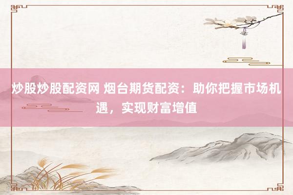 炒股炒股配资网 烟台期货配资:助你把握市场机遇,实现财富增值