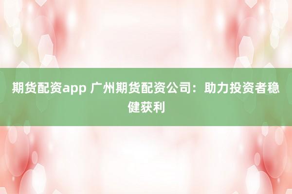 期货配资app 广州期货配资公司:助力投资者稳健获利