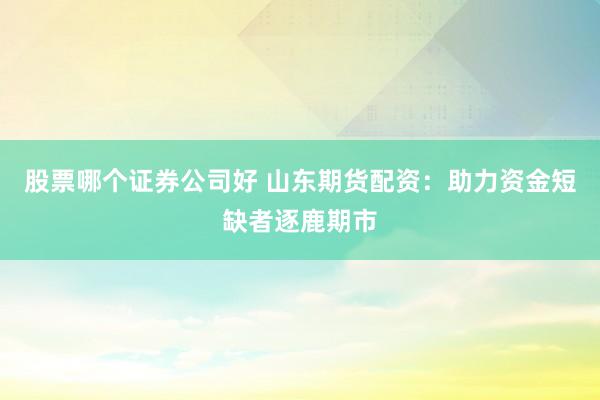 股票哪个证券公司好 山东期货配资:助力资金短缺者逐鹿期市