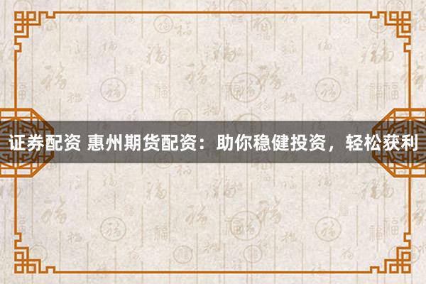 证券配资 惠州期货配资：助你稳健投资，轻松获利