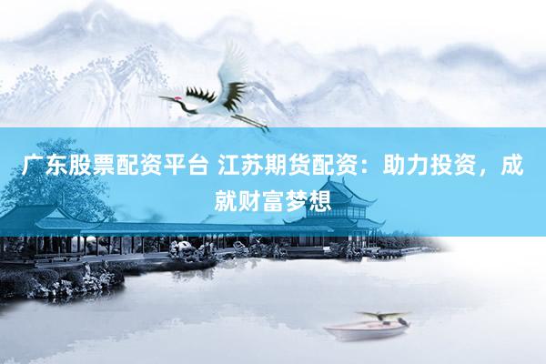 广东股票配资平台 江苏期货配资:助力投资,成就财富梦想