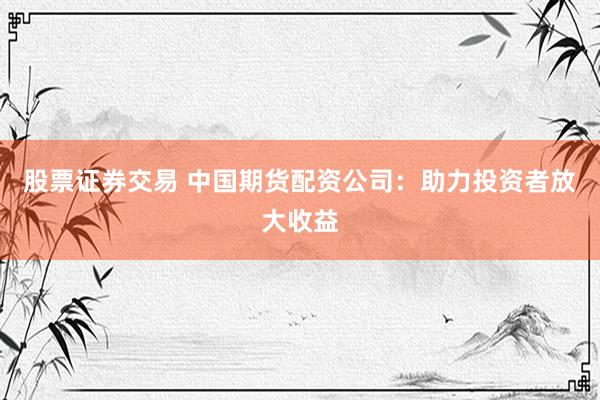 股票证券交易 中国期货配资公司:助力投资者放大收益