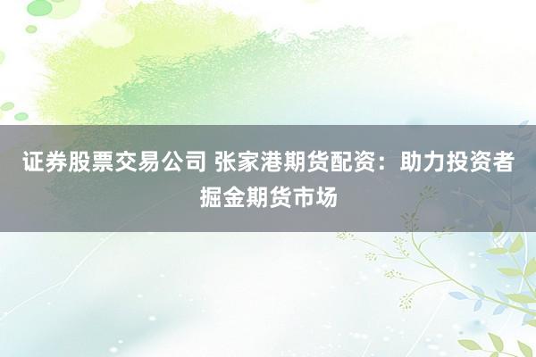 证券股票交易公司 张家港期货配资:助力投资者掘金期货市场