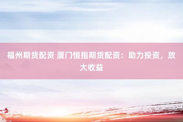 福州期货配资 厦门恒指期货配资:助力投资,放大收益