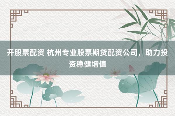 开股票配资 杭州专业股票期货配资公司，助力投资稳健增值