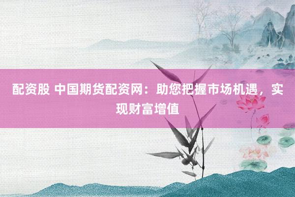 配资股 中国期货配资网:助您把握市场机遇,实现财富增值