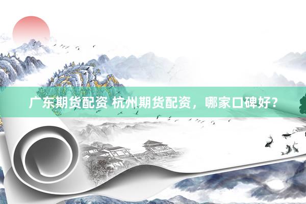 广东期货配资 杭州期货配资,哪家口碑好?