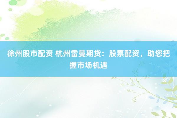 徐州股市配资 杭州雷曼期货:股票配资,助您把握市场机遇
