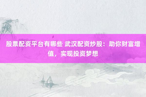 股票配资平台有哪些 武汉配资炒股:助你财富增值,实现投资梦想