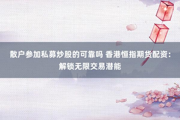 散户参加私募炒股的可靠吗 香港恒指期货配资：解锁无限交易潜能