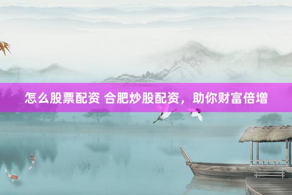 怎么股票配资 合肥炒股配资，助你财富倍增