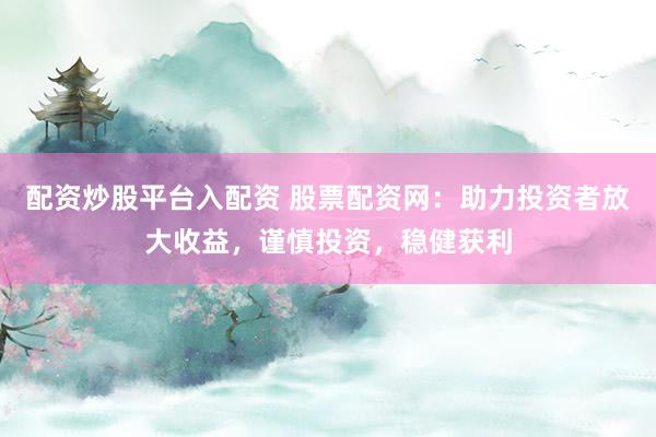 配资炒股平台入配资 股票配资网：助力投资者放大收益，谨慎投资，稳健获利