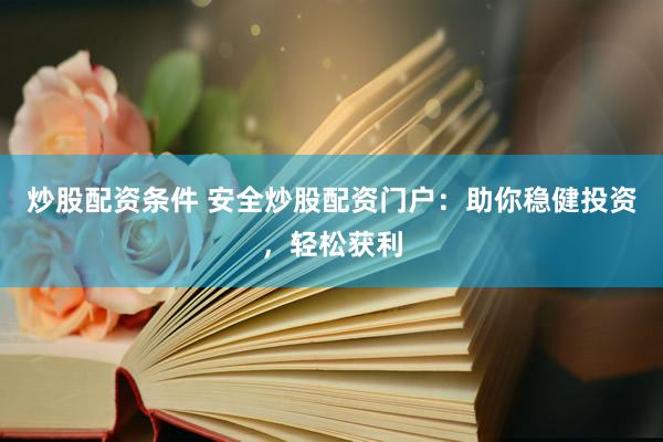 炒股配资条件 安全炒股配资门户:助你稳健投资,轻松获利