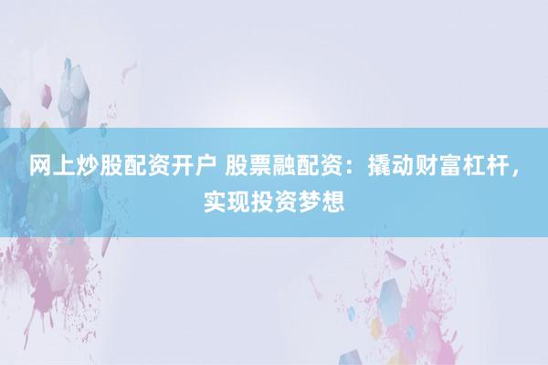 网上炒股配资开户 股票融配资:撬动财富杠杆,实现投资梦想