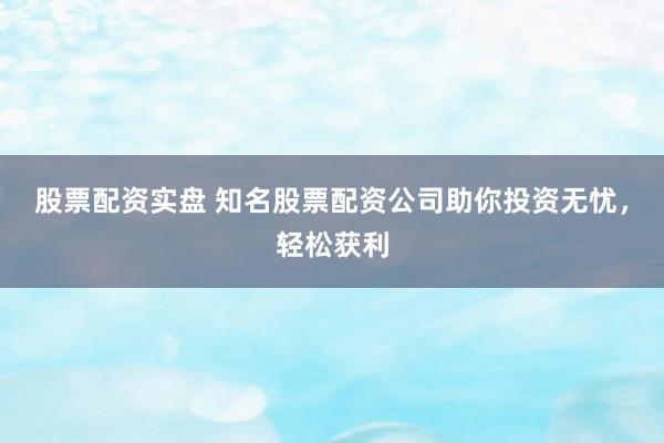 股票配资实盘 知名股票配资公司助你投资无忧，轻松获利