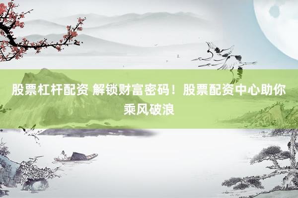 股票杠杆配资 解锁财富密码!股票配资中心助你乘风破浪