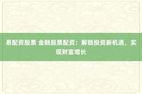 易配资股票 金融股票配资：解锁投资新机遇，实现财富增长