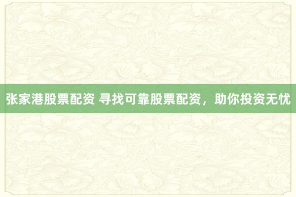 张家港股票配资 寻找可靠股票配资，助你投资无忧