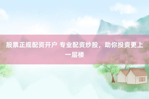 股票正规配资开户 专业配资炒股，助你投资更上一层楼