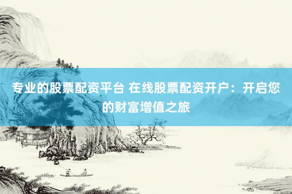 专业的股票配资平台 在线股票配资开户：开启您的财富增值之旅