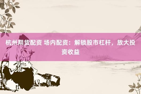 杭州期货配资 场内配资：解锁股市杠杆，放大投资收益