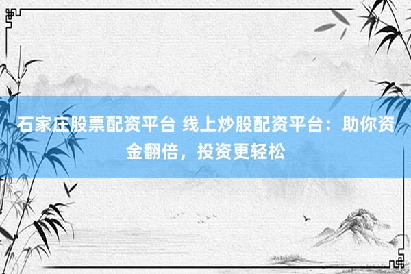 石家庄股票配资平台 线上炒股配资平台：助你资金翻倍，投资更轻松