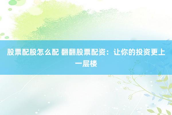 股票配股怎么配 翻翻股票配资：让你的投资更上一层楼