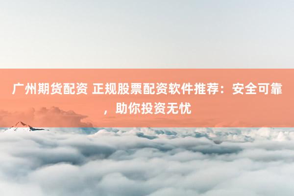 广州期货配资 正规股票配资软件推荐：安全可靠，助你投资无忧