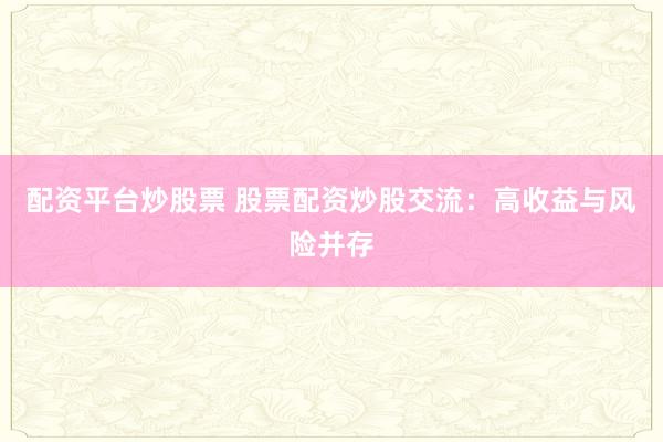 配资平台炒股票 股票配资炒股交流：高收益与风险并存