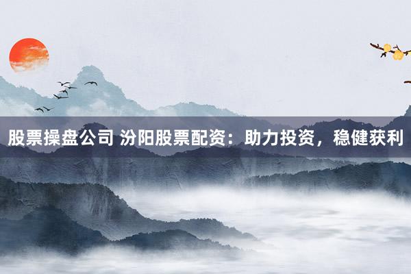 股票操盘公司 汾阳股票配资：助力投资，稳健获利