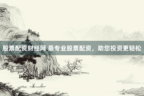 股票配资财经网 最专业股票配资，助您投资更轻松