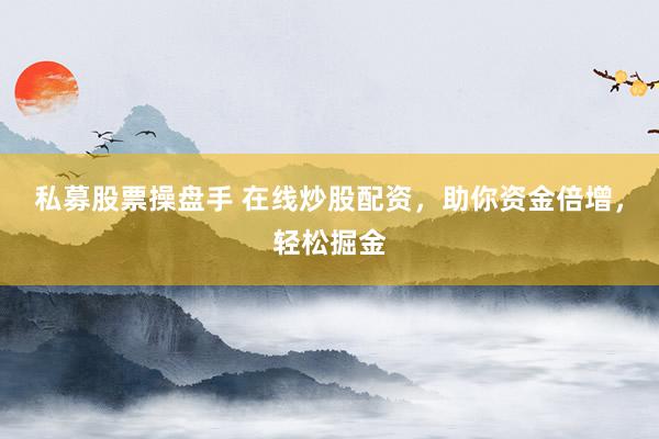私募股票操盘手 在线炒股配资，助你资金倍增，轻松掘金