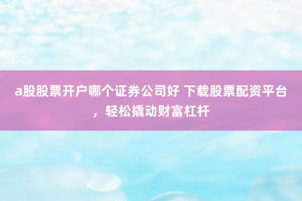 a股股票开户哪个证券公司好 下载股票配资平台，轻松撬动财富杠杆