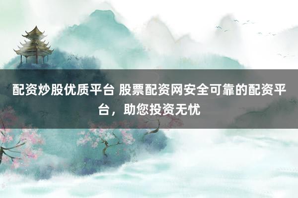 配资炒股优质平台 股票配资网安全可靠的配资平台，助您投资无忧