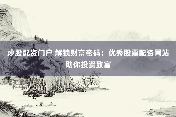 炒股配资门户 解锁财富密码：优秀股票配资网站助你投资致富