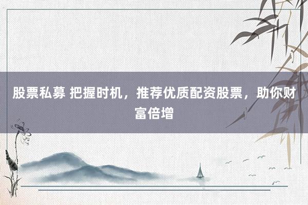 股票私募 把握时机，推荐优质配资股票，助你财富倍增