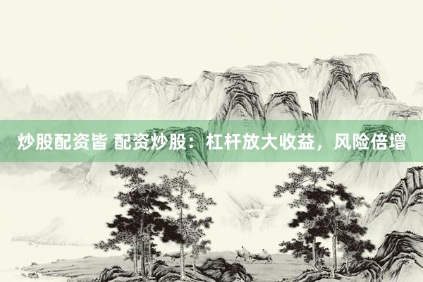 炒股配资皆 配资炒股：杠杆放大收益，风险倍增