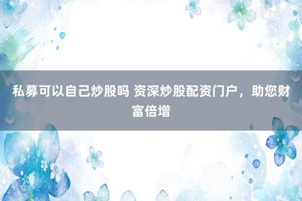 私募可以自己炒股吗 资深炒股配资门户，助您财富倍增
