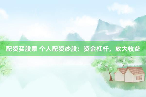 配资买股票 个人配资炒股：资金杠杆，放大收益