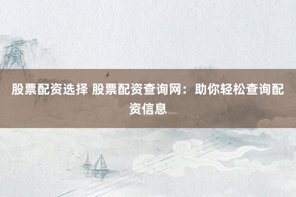 股票配资选择 股票配资查询网:助你轻松查询配资信息
