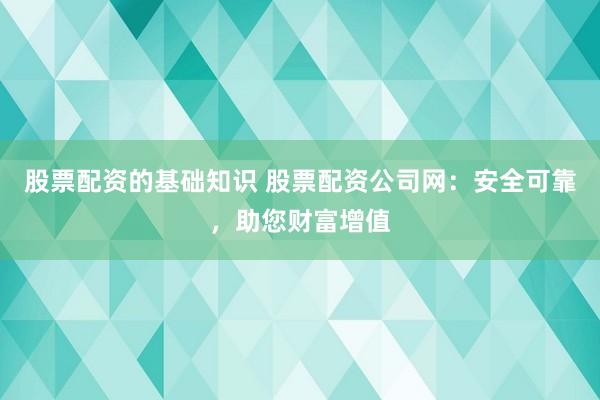 股票配资的基础知识 股票配资公司网：安全可靠，助您财富增值