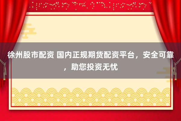 徐州股市配资 国内正规期货配资平台，安全可靠，助您投资无忧