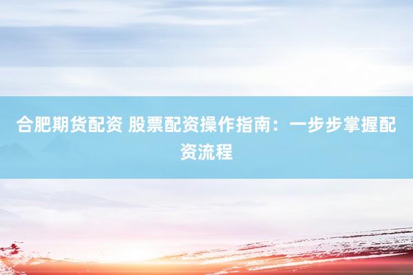 合肥期货配资 股票配资操作指南:一步步掌握配资流程