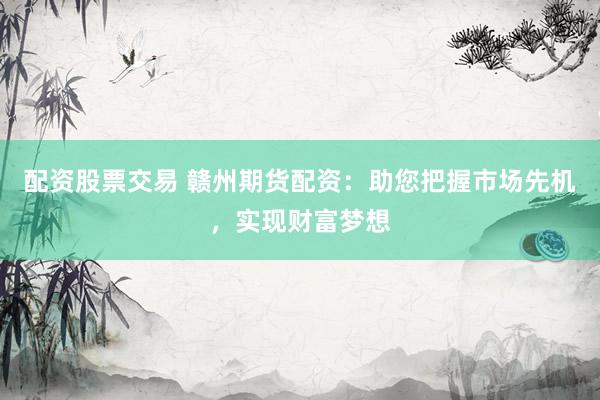 配资股票交易 赣州期货配资:助您把握市场先机,实现财富梦想