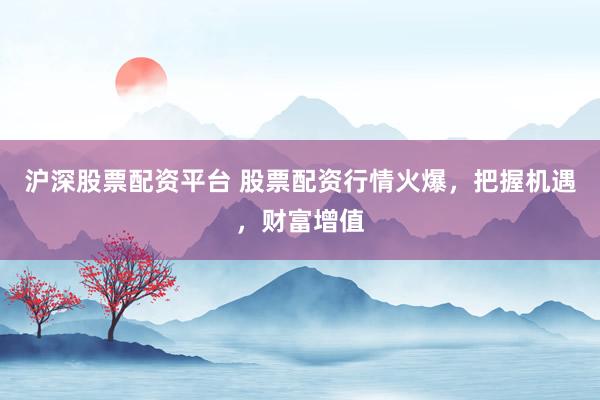 沪深股票配资平台 股票配资行情火爆，把握机遇，财富增值